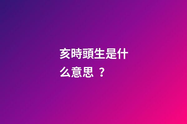 亥時頭生是什么意思？